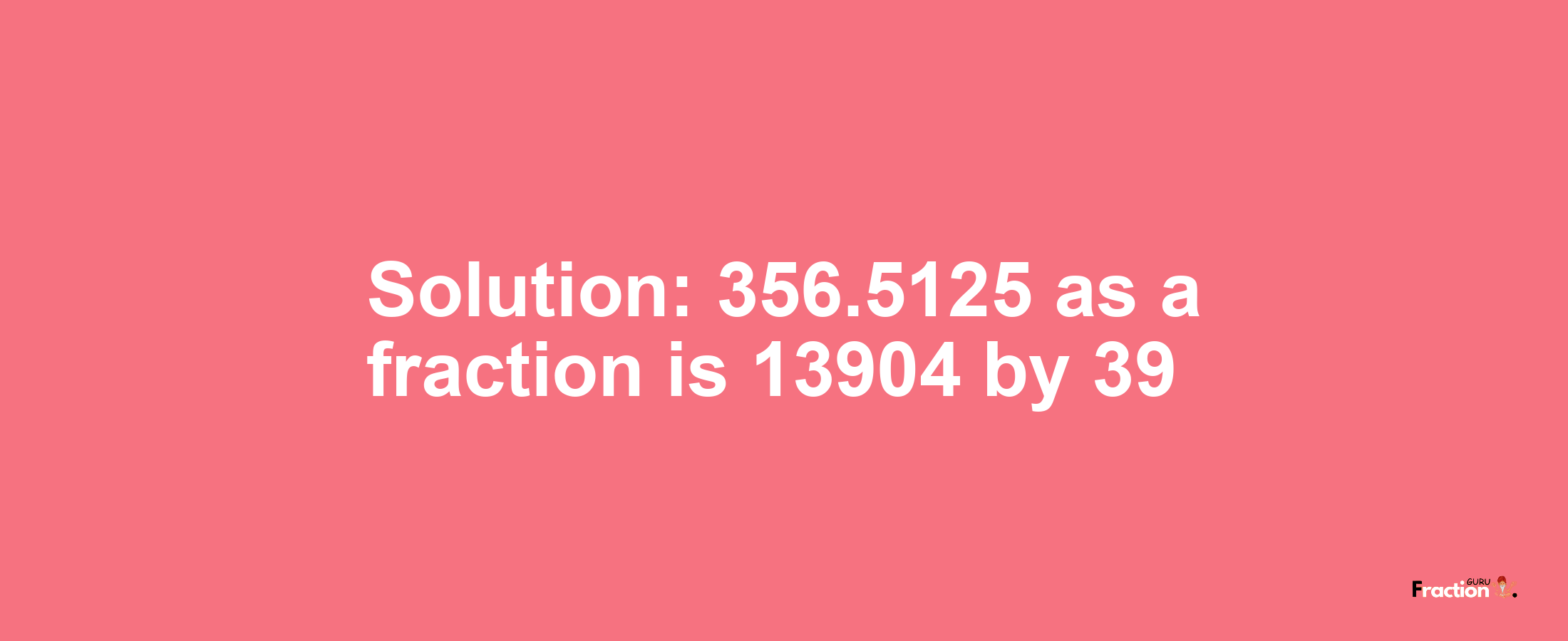 Solution:356.5125 as a fraction is 13904/39